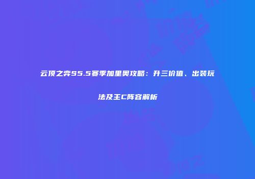 云顶之弈S5.5赛季加里奥攻略：升三价值、出装玩法及主C阵容解析