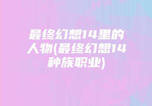 最终幻想14里的人物(最终幻想14种族职业)
