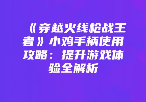 《穿越火线枪战王者》小鸡手柄使用攻略：提升游戏体验全解析