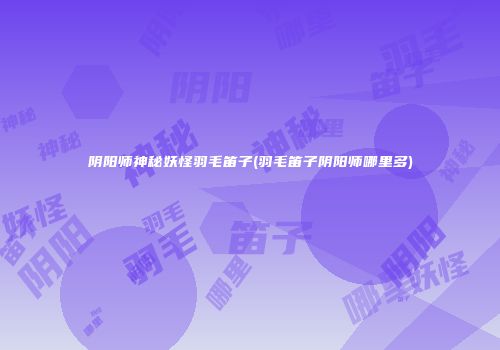 阴阳师神秘妖怪羽毛笛子(羽毛笛子阴阳师哪里多)