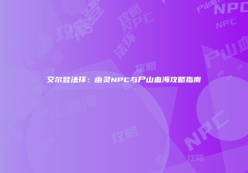 艾尔登法环：幽灵NPC与尸山血海攻略指南