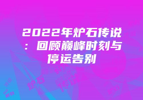 2022年炉石传说：回顾巅峰时刻与停运告别
