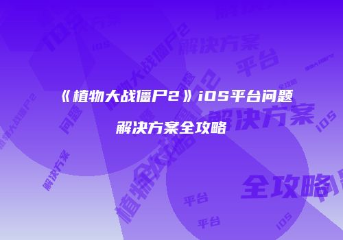 《植物大战僵尸2》iOS平台问题解决方案全攻略
