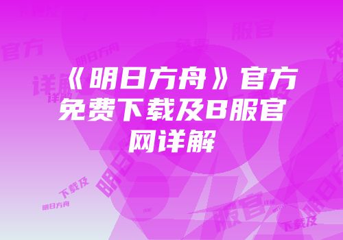 《明日方舟》官方免费下载及B服官网详解