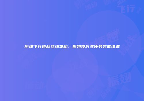 原神飞行挑战活动攻略：振翅技巧与任务完成详解