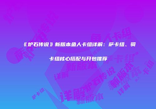 《炉石传说》新版本鱼人卡组详解：萨卡组、骑卡组核心搭配与开包推荐