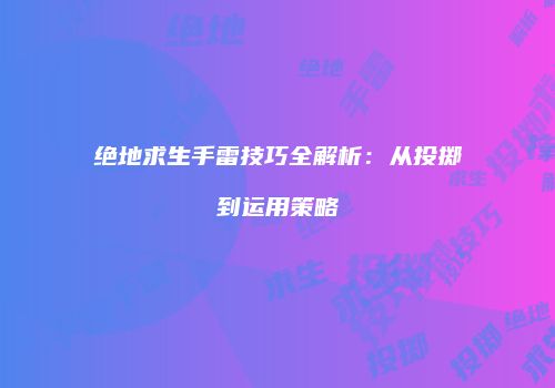 绝地求生手雷技巧全解析：从投掷到运用策略