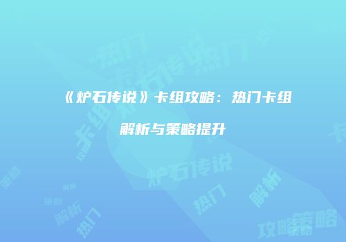 《炉石传说》卡组攻略：热门卡组解析与策略提升