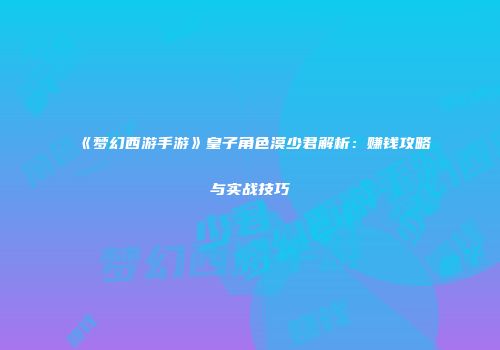 《梦幻西游手游》皇子角色漠少君解析：赚钱攻略与实战技巧