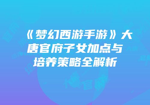 《梦幻西游手游》大唐官府子女加点与培养策略全解析