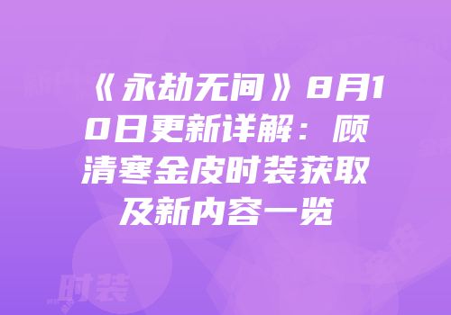 《永劫无间》8月10日更新详解：顾清寒金皮时装获取及新内容一览