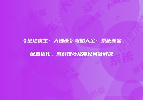 《绝地求生：大逃杀》攻略大全：系统兼容、配置优化、游戏技巧及常见问题解决