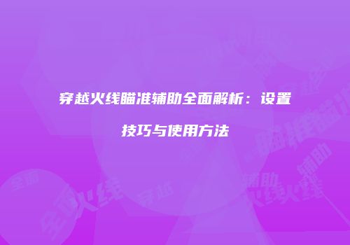 穿越火线瞄准辅助全面解析：设置技巧与使用方法
