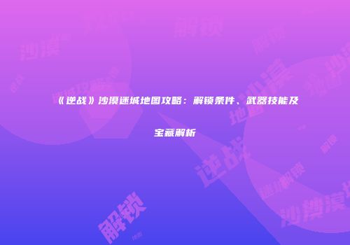 《逆战》沙漠迷城地图攻略：解锁条件、武器技能及宝藏解析