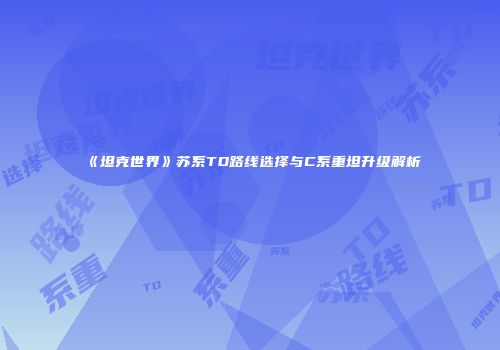 《坦克世界》苏系TD路线选择与C系重坦升级解析