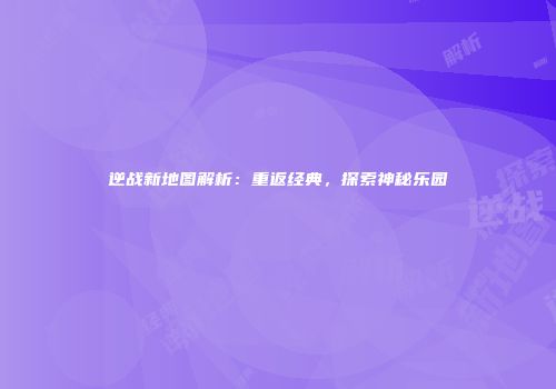逆战新地图解析：重返经典，探索神秘乐园
