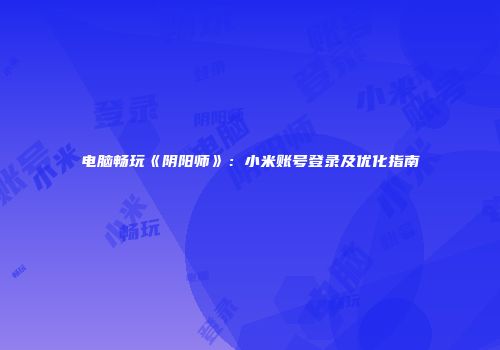 电脑畅玩《阴阳师》：小米账号登录及优化指南