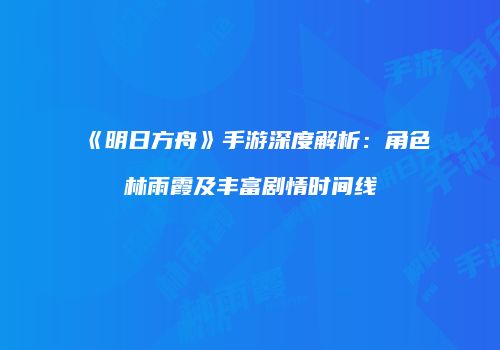 《明日方舟》手游深度解析：角色林雨霞及丰富剧情时间线
