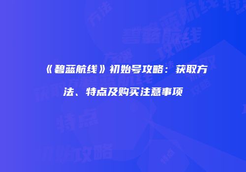 《碧蓝航线》初始号攻略：获取方法、特点及购买注意事项