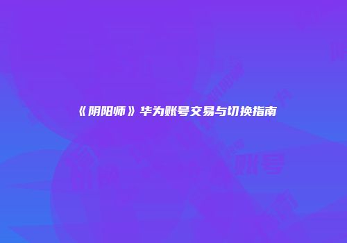 《阴阳师》华为账号交易与切换指南