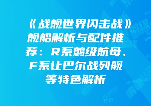 《战舰世界闪击战》舰船解析与配件推荐：R系鹩级航母、F系让巴尔战列舰等特色解析