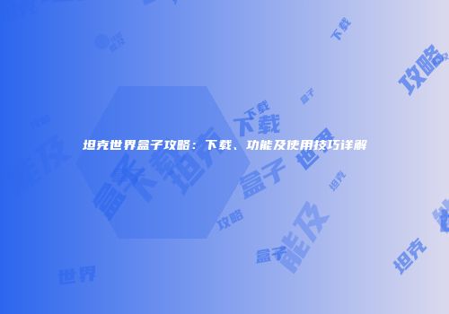 坦克世界盒子攻略：下载、功能及使用技巧详解
