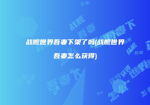战舰世界吾妻下架了吗(战舰世界吾妻怎么获得)