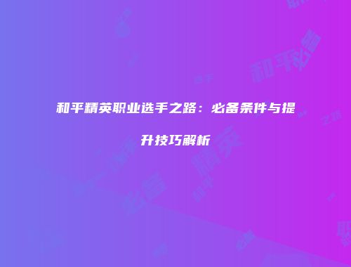和平精英职业选手之路：必备条件与提升技巧解析