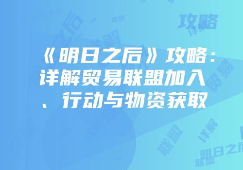 《明日之后》攻略：详解贸易联盟加入、行动与物资获取