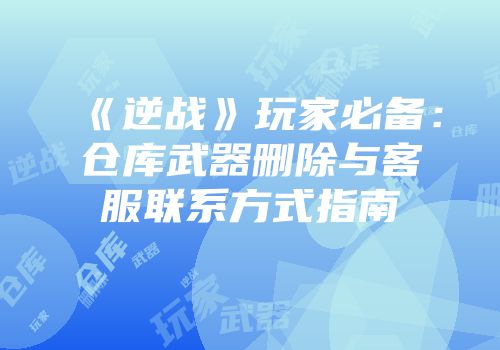 《逆战》玩家必备：仓库武器删除与客服联系方式指南