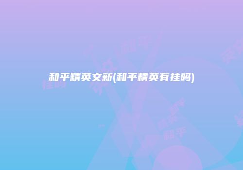 和平精英文新(和平精英有挂吗)