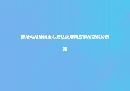 冒险岛技能锁定与无法使用问题解析及解决策略