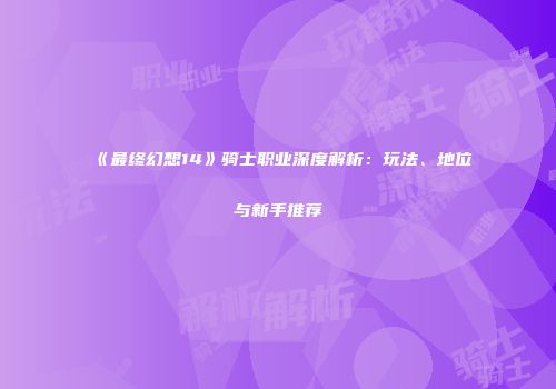 《最终幻想14》骑士职业深度解析：玩法、地位与新手推荐