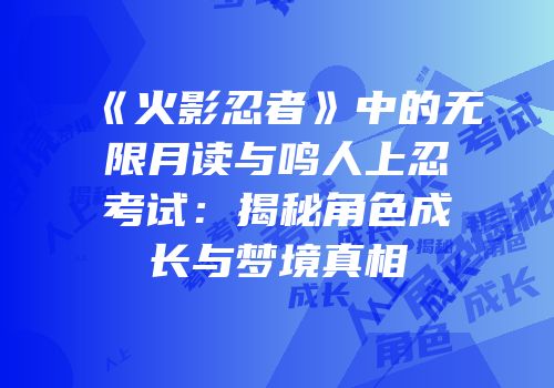 《火影忍者》中的无限月读与鸣人上忍考试：揭秘角色成长与梦境真相