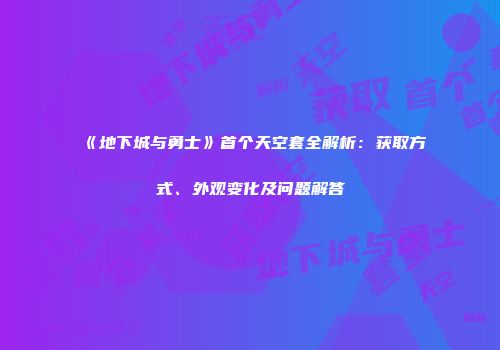 《地下城与勇士》首个天空套全解析：获取方式、外观变化及问题解答