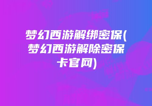 梦幻西游解绑密保(梦幻西游解除密保卡官网)