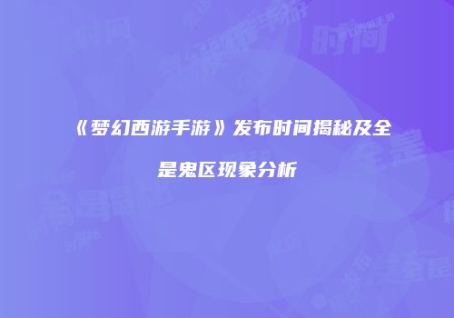 《梦幻西游手游》发布时间揭秘及全是鬼区现象分析