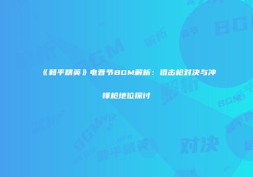 《和平精英》电音节BGM解析：狙击枪对决与冲锋枪地位探讨