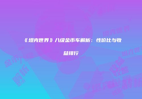 《坦克世界》八级金币车解析：性价比与收益排行