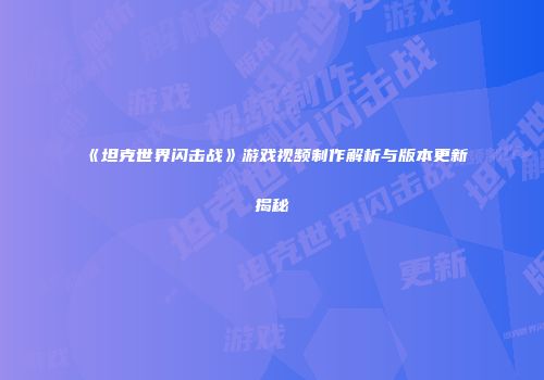 《坦克世界闪击战》游戏视频制作解析与版本更新揭秘