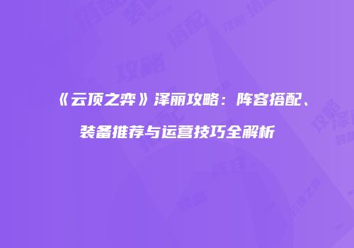 《云顶之弈》泽丽攻略：阵容搭配、装备推荐与运营技巧全解析
