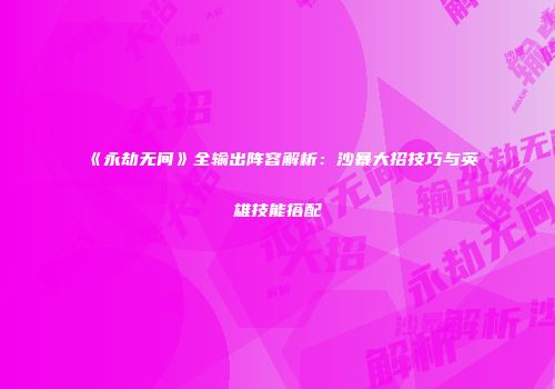 《永劫无间》全输出阵容解析：沙暴大招技巧与英雄技能搭配