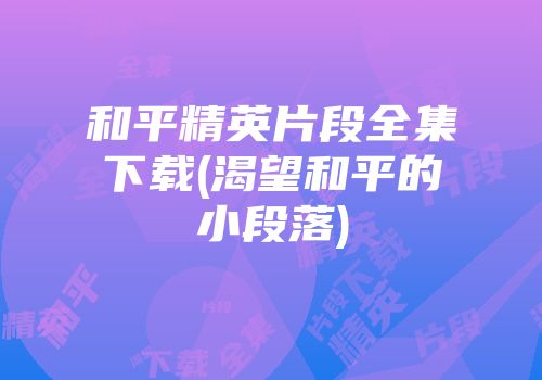 和平精英片段全集下载(渴望和平的小段落)