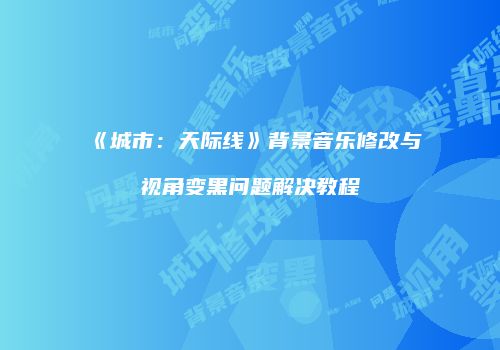 《城市：天际线》背景音乐修改与视角变黑问题解决教程