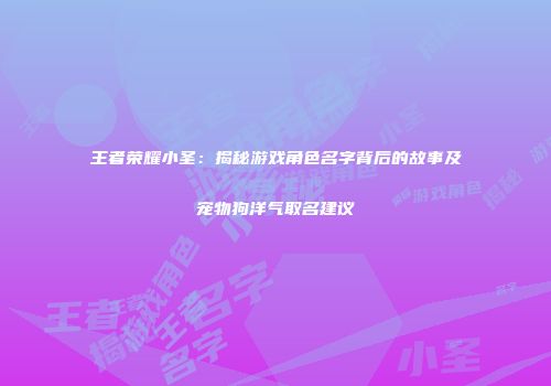 王者荣耀小圣：揭秘游戏角色名字背后的故事及宠物狗洋气取名建议