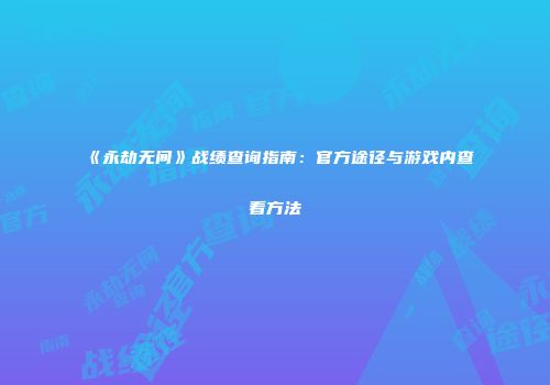 《永劫无间》战绩查询指南：官方途径与游戏内查看方法
