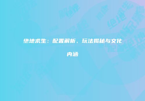 绝地求生：配置解析、玩法揭秘与文化内涵