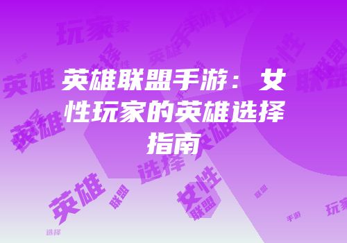 英雄联盟手游：女性玩家的英雄选择指南