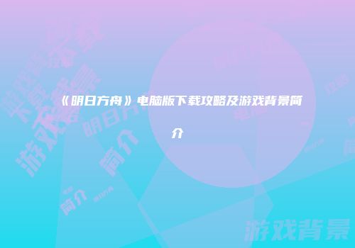 《明日方舟》电脑版下载攻略及游戏背景简介