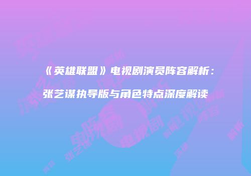《英雄联盟》电视剧演员阵容解析：张艺谋执导版与角色特点深度解读